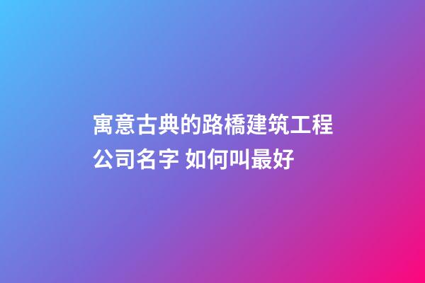 寓意古典的路橋建筑工程公司名字 如何叫最好-第1張-公司起名-玄機派